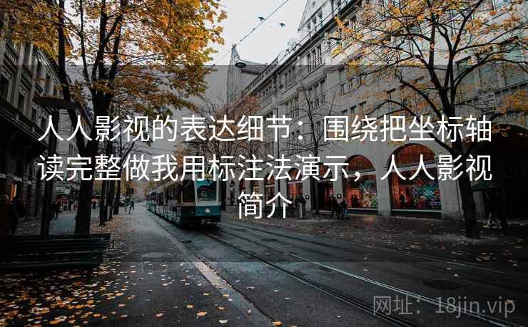 人人影视的表达细节：围绕把坐标轴读完整做我用标注法演示，人人影视简介