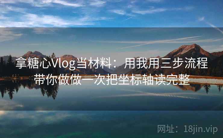 拿糖心Vlog当材料：用我用三步流程带你做做一次把坐标轴读完整