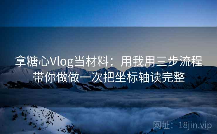 拿糖心Vlog当材料：用我用三步流程带你做做一次把坐标轴读完整