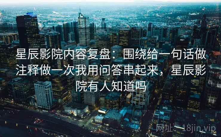 星辰影院内容复盘：围绕给一句话做注释做一次我用问答串起来，星辰影院有人知道吗