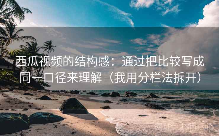 西瓜视频的结构感：通过把比较写成同一口径来理解（我用分栏法拆开）