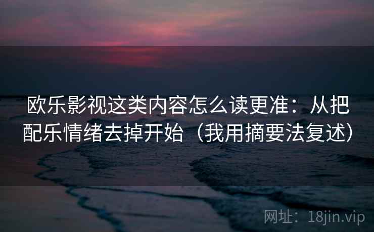 欧乐影视这类内容怎么读更准：从把配乐情绪去掉开始（我用摘要法复述）