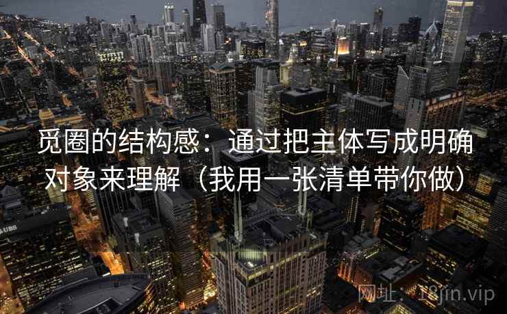 觅圈的结构感：通过把主体写成明确对象来理解（我用一张清单带你做）