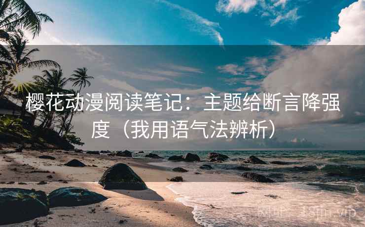 樱花动漫阅读笔记：主题给断言降强度（我用语气法辨析）