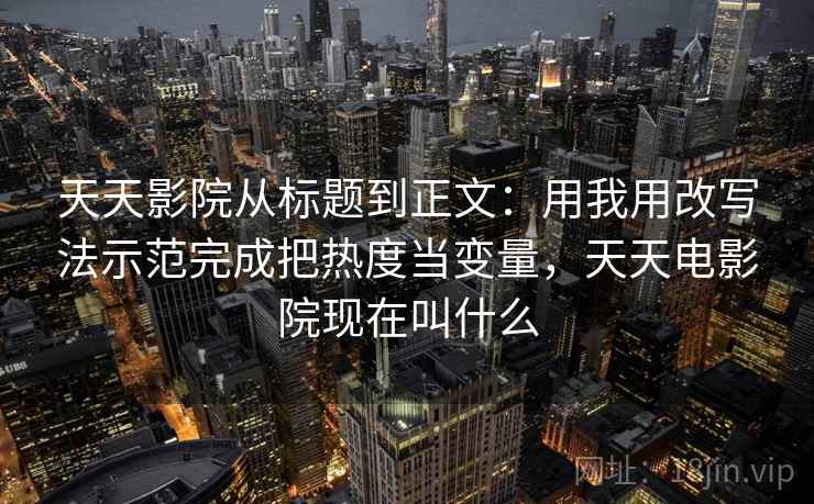 天天影院从标题到正文：用我用改写法示范完成把热度当变量，天天电影院现在叫什么