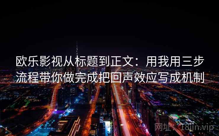 欧乐影视从标题到正文：用我用三步流程带你做完成把回声效应写成机制