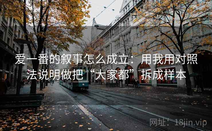 爱一番的叙事怎么成立：用我用对照法说明做把“大家都”拆成样本