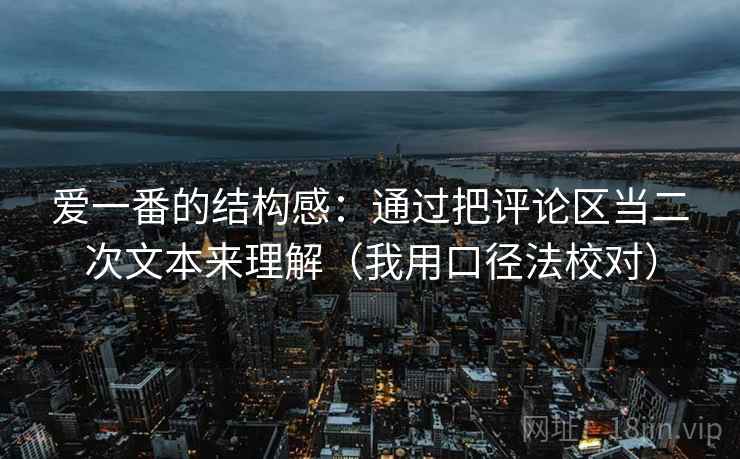 爱一番的结构感：通过把评论区当二次文本来理解（我用口径法校对）
