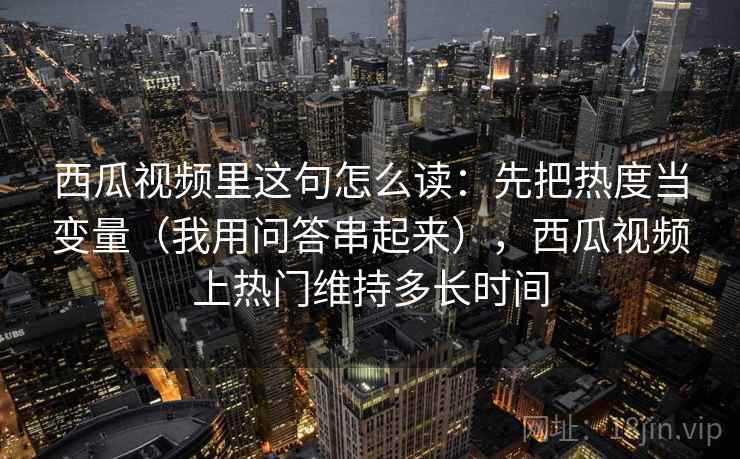 西瓜视频里这句怎么读：先把热度当变量（我用问答串起来），西瓜视频上热门维持多长时间
