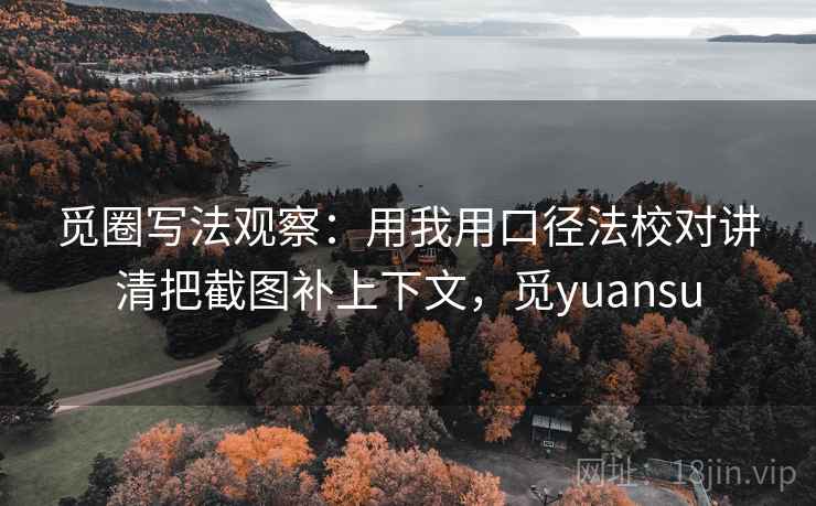 觅圈写法观察：用我用口径法校对讲清把截图补上下文，觅yuansu