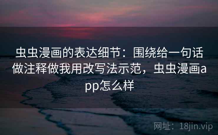 虫虫漫画的表达细节:围绕给一句话做注释做我用改写法示范,虫虫漫画app怎么样 虫虫漫画的表达细节:围绕给一句话做注释做我用改写法示范,虫虫漫画app怎么样