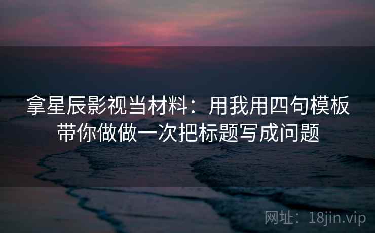 拿星辰影视当材料：用我用四句模板带你做做一次把标题写成问题