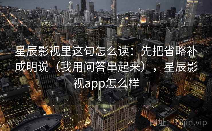 星辰影视里这句怎么读：先把省略补成明说（我用问答串起来），星辰影视app怎么样