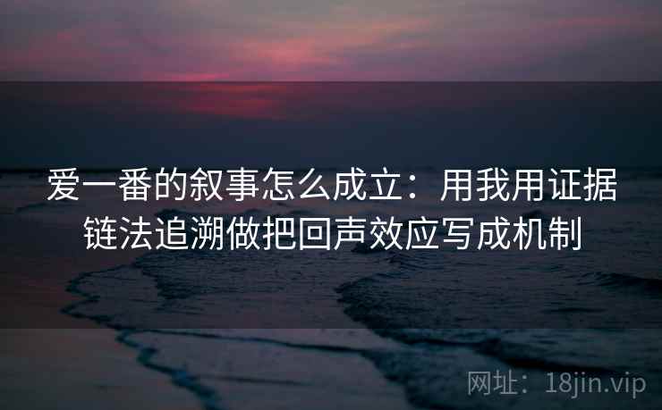 爱一番的叙事怎么成立:用我用证据链法追溯做把回声效应写成机制 爱一番的叙事怎么成立:用我用证据链法追溯做把回声效应写成机制