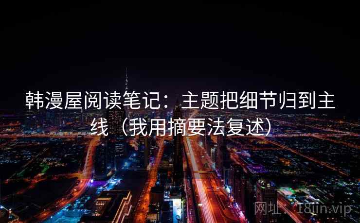 韩漫屋阅读笔记：主题把细节归到主线（我用摘要法复述）