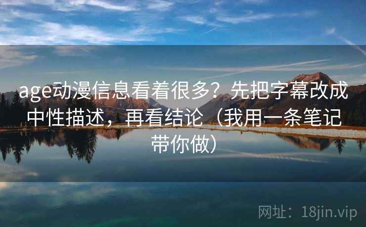age动漫信息看着很多？先把字幕改成中性描述，再看结论（我用一条笔记带你做）