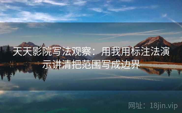 天天影院写法观察：用我用标注法演示讲清把范围写成边界