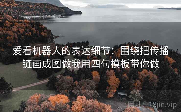 爱看机器人的表达细节：围绕把传播链画成图做我用四句模板带你做