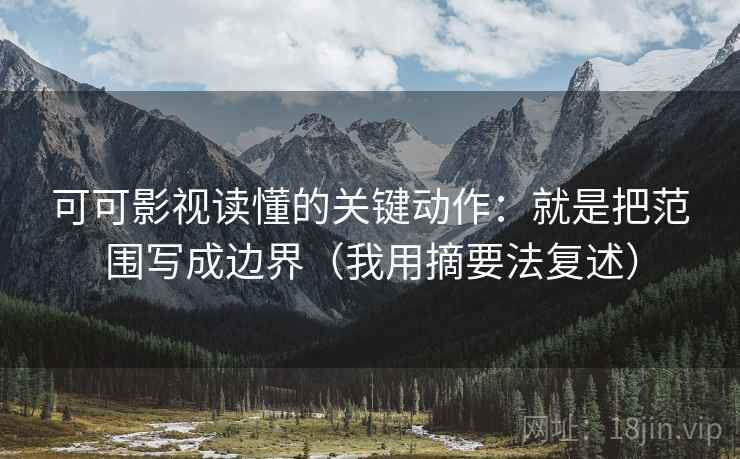 可可影视读懂的关键动作：就是把范围写成边界（我用摘要法复述）