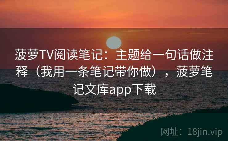 菠萝TV阅读笔记：主题给一句话做注释（我用一条笔记带你做），菠萝笔记文库app下载