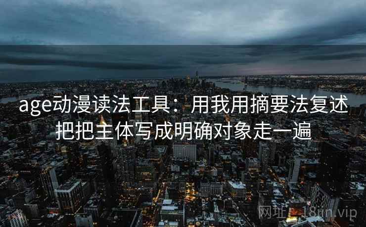 age动漫读法工具：用我用摘要法复述把把主体写成明确对象走一遍