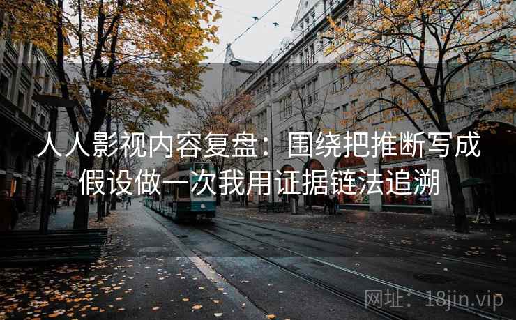 人人影视内容复盘：围绕把推断写成假设做一次我用证据链法追溯