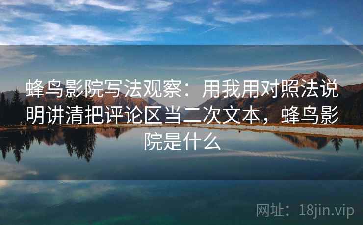 蜂鸟影院写法观察：用我用对照法说明讲清把评论区当二次文本，蜂鸟影院是什么