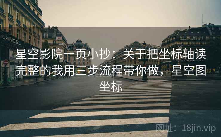 星空影院一页小抄：关于把坐标轴读完整的我用三步流程带你做，星空图坐标