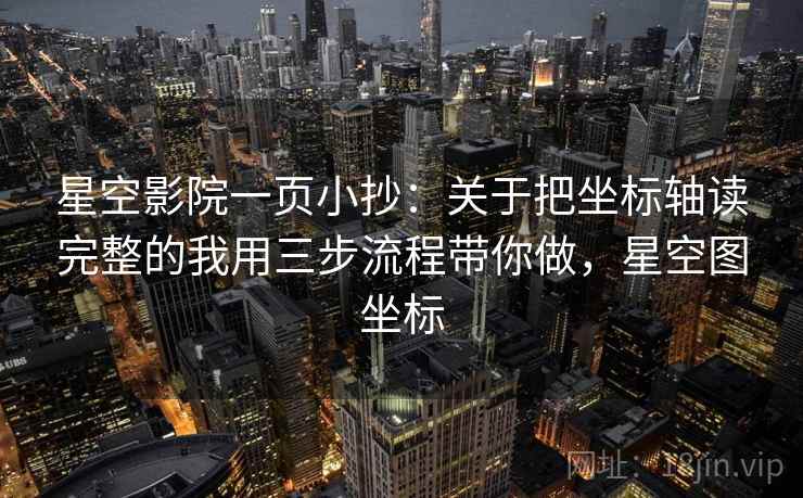 星空影院一页小抄：关于把坐标轴读完整的我用三步流程带你做，星空图坐标