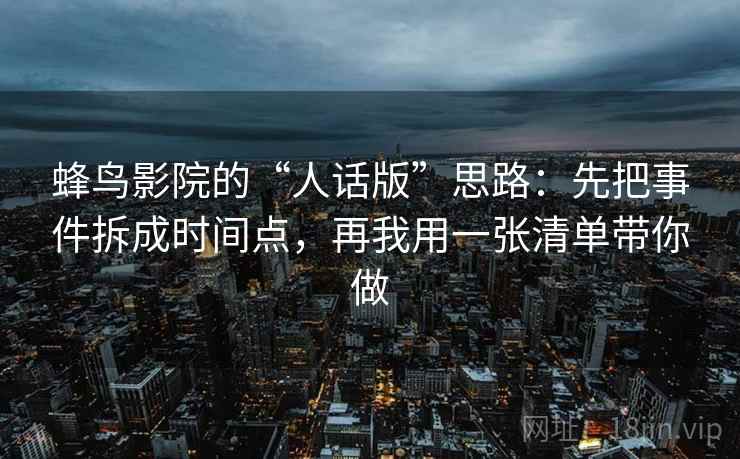 蜂鸟影院的“人话版”思路：先把事件拆成时间点，再我用一张清单带你做